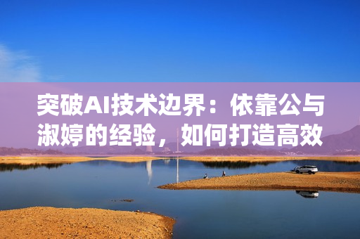 突破AI技術(shù)邊界：依靠公與淑婷的經(jīng)驗(yàn)，如何打造高效穩(wěn)定的軟件系統(tǒng)
