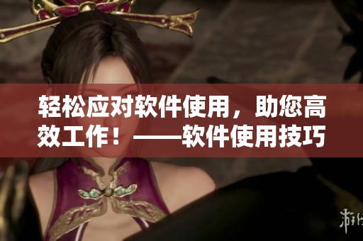 輕松應(yīng)對(duì)軟件使用，助您高效工作！——軟件使用技巧大全