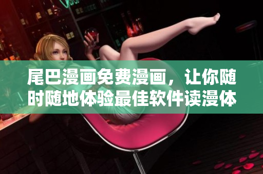 尾巴漫畫免費(fèi)漫畫，讓你隨時(shí)隨地體驗(yàn)最佳軟件讀漫體驗(yàn)