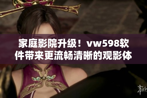 家庭影院升級！vw598軟件帶來更流暢清晰的觀影體驗
