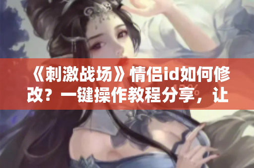 《刺激戰(zhàn)場》情侶id如何修改？一鍵操作教程分享，讓你的游戲更個(gè)性化！