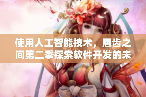 使用人工智能技術(shù)，唇齒之間第二季探索軟件開發(fā)的未來！