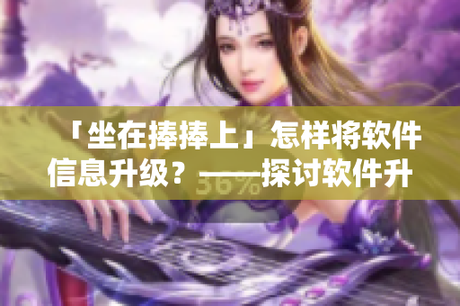 「坐在捧捧上」怎樣將軟件信息升級？——探討軟件升級的必要性和方法