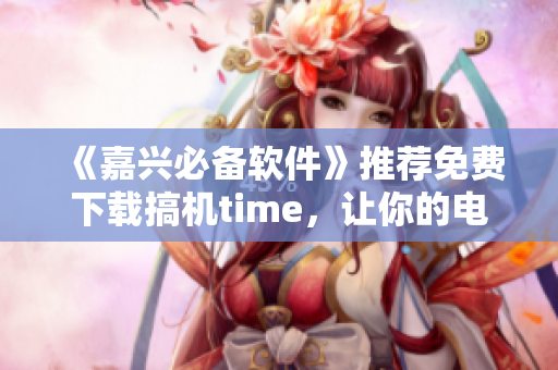 《嘉興必備軟件》推薦免費下載搞機time，讓你的電腦更好用！