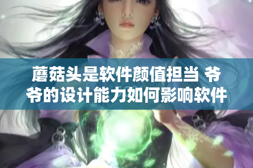 蘑菇頭是軟件顏值擔(dān)當 爺爺?shù)脑O(shè)計能力如何影響軟件用戶體驗