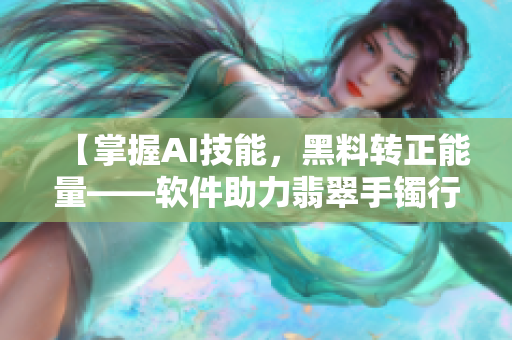 【掌握AI技能，黑料轉(zhuǎn)正能量——軟件助力翡翠手鐲行業(yè)改革】