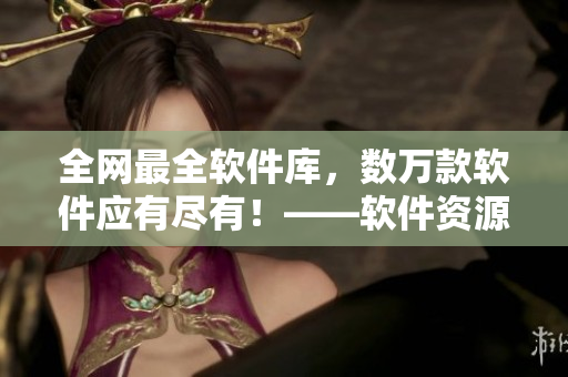 全網(wǎng)最全軟件庫，數(shù)萬款軟件應(yīng)有盡有！——軟件資源庫官網(wǎng)