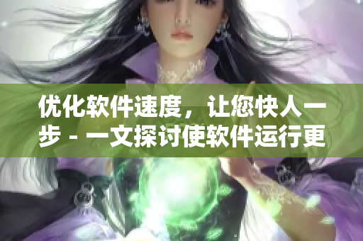 優(yōu)化軟件速度，讓您快人一步 - 一文探討使軟件運行更流暢的方法