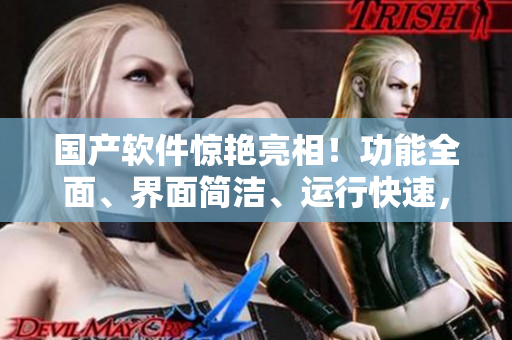 國產(chǎn)軟件驚艷亮相！功能全面、界面簡潔、運行快速，用戶評價超高!