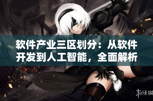 軟件產(chǎn)業(yè)三區(qū)劃分：從軟件開發(fā)到人工智能，全面解析產(chǎn)業(yè)差異