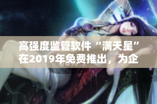 高強度監(jiān)管軟件“滿天星”在2019年免費推出，為企業(yè)信息安全保駕護(hù)航