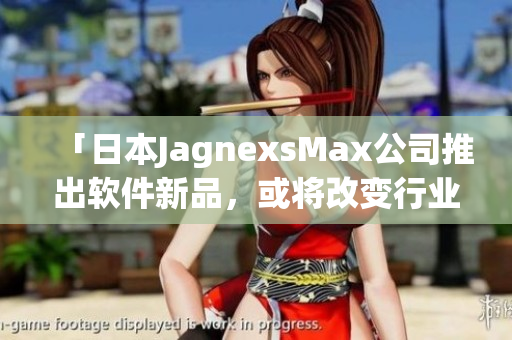 「日本JagnexsMax公司推出軟件新品，或?qū)⒏淖冃袠I(yè)格局！」