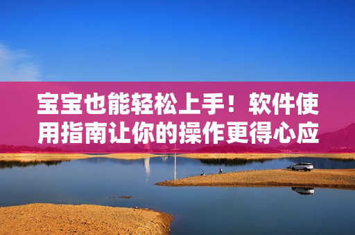 寶寶也能輕松上手！軟件使用指南讓你的操作更得心應(yīng)手！