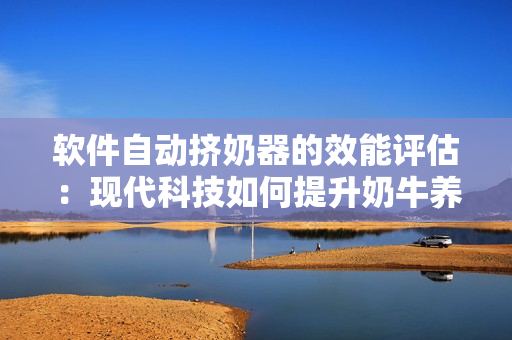軟件自動(dòng)擠奶器的效能評(píng)估：現(xiàn)代科技如何提升奶牛養(yǎng)殖業(yè)