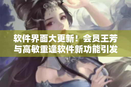軟件界面大更新！會(huì)員王芳與高敏重逢軟件新功能引發(fā)用戶歡呼