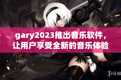 gary2023推出音樂軟件，讓用戶享受全新的音樂體驗(yàn)