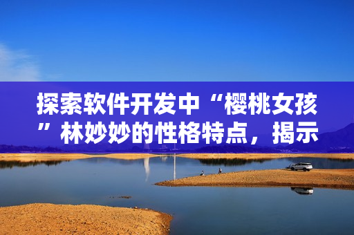 探索軟件開發(fā)中“櫻桃女孩”林妙妙的性格特點(diǎn)，揭示成功的秘密