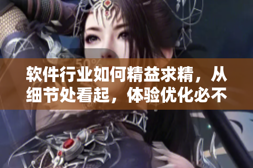 軟件行業(yè)如何精益求精，從細(xì)節(jié)處看起，體驗(yàn)優(yōu)化必不可少