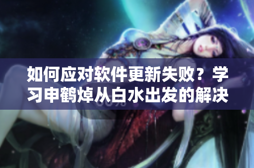 如何應(yīng)對(duì)軟件更新失??？學(xué)習(xí)申鶴焯從白水出發(fā)的解決方案