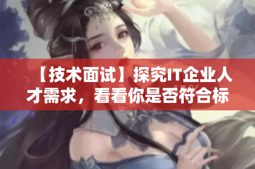 【技術(shù)面試】探究IT企業(yè)人才需求，看看你是否符合標(biāo)準(zhǔn)