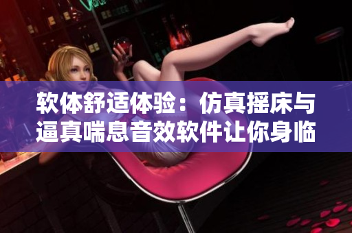 軟體舒適體驗：仿真搖床與逼真喘息音效軟件讓你身臨其境