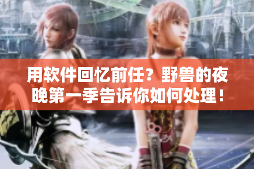 用軟件回憶前任？野獸的夜晚第一季告訴你如何處理！