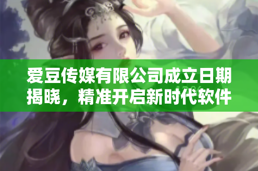 愛豆傳媒有限公司成立日期揭曉，精準(zhǔn)開啟新時代軟件業(yè)務(wù)領(lǐng)域