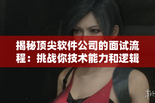 揭秘頂尖軟件公司的面試流程：挑戰(zhàn)你技術(shù)能力和邏輯思考能力