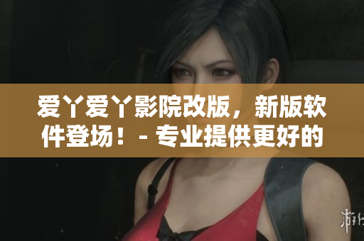 愛(ài)丫愛(ài)丫影院改版，新版軟件登場(chǎng)！- 專業(yè)提供更好的觀影體驗(yàn)