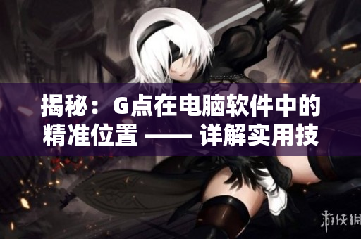 揭秘：G點(diǎn)在電腦軟件中的精準(zhǔn)位置 —— 詳解實(shí)用技巧和注意事項(xiàng)