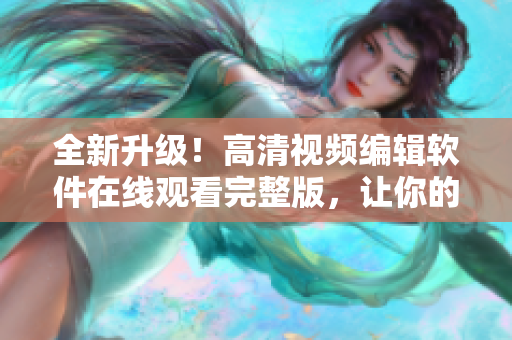 全新升級！高清視頻編輯軟件在線觀看完整版，讓你的創(chuàng)意無限延展！