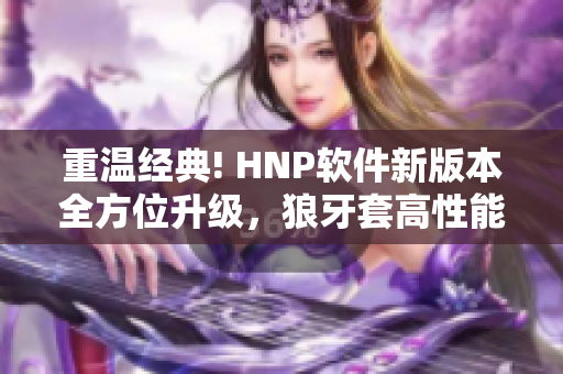 重溫經典! HNP軟件新版本全方位升級，狼牙套高性能助您工作再創(chuàng)佳績！