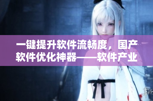 一鍵提升軟件流暢度，國產軟件優(yōu)化神器——軟件產業(yè)鏈液體都市