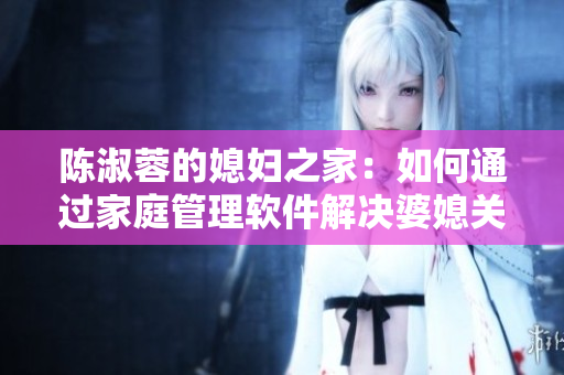 陳淑蓉的媳婦之家：如何通過家庭管理軟件解決婆媳關(guān)系？