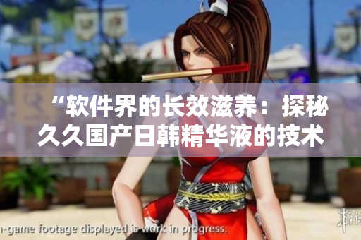 “軟件界的長(zhǎng)效滋養(yǎng)：探秘久久國(guó)產(chǎn)日韓精華液的技術(shù)神奇”