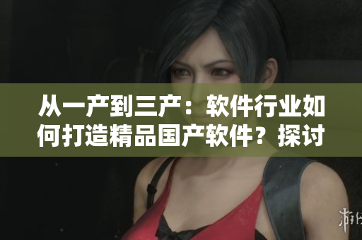 從一產(chǎn)到三產(chǎn)：軟件行業(yè)如何打造精品國產(chǎn)軟件？探討草莓產(chǎn)區(qū)經(jīng)驗(yàn)