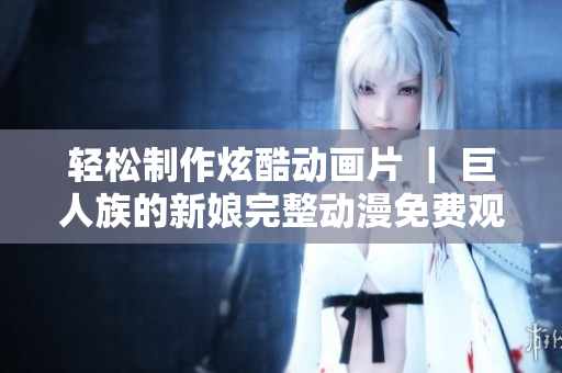 輕松制作炫酷動畫片 ｜ 巨人族的新娘完整動漫免費觀看