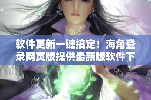 軟件更新一鍵搞定！海角登錄網(wǎng)頁版提供最新版軟件下載與安裝教程