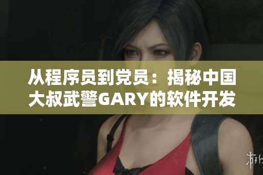 從程序員到黨員：揭秘中國(guó)大叔武警GARY的軟件開發(fā)及入黨經(jīng)歷