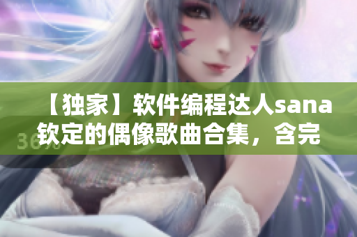 【獨(dú)家】軟件編程達(dá)人sana欽定的偶像歌曲合集，含完整歌詞！