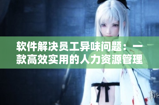 軟件解決員工異味問題：一款高效實用的人力資源管理軟件