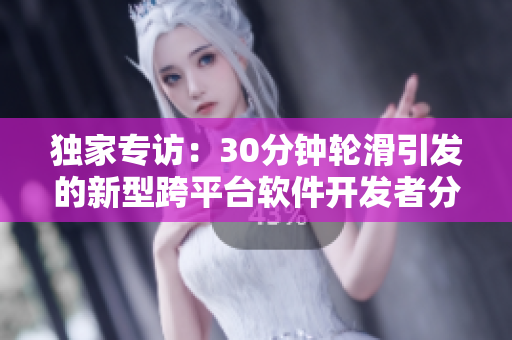 獨(dú)家專訪：30分鐘輪滑引發(fā)的新型跨平臺(tái)軟件開發(fā)者分享經(jīng)驗(yàn)