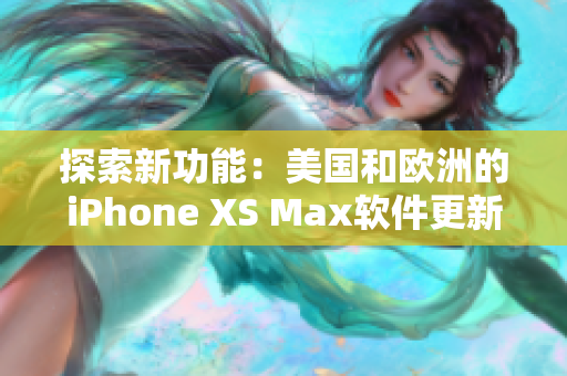 探索新功能：美國和歐洲的iPhone XS Max軟件更新帶來的驚喜