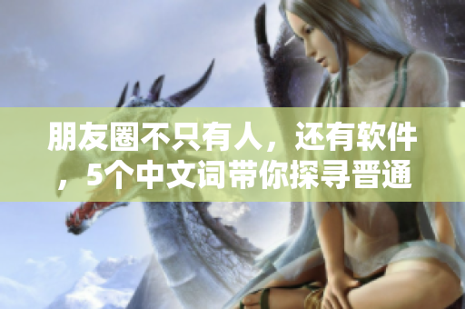 朋友圈不只有人，還有軟件，5個(gè)中文詞帶你探尋晉通話之旅！