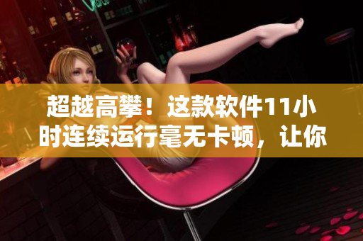 超越高攀！這款軟件11小時(shí)連續(xù)運(yùn)行毫無卡頓，讓你的工作效率飆升！