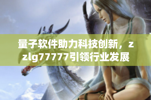 量子軟件助力科技創(chuàng)新，zzlg77777引領(lǐng)行業(yè)發(fā)展