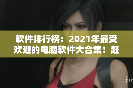 軟件排行榜：2021年最受歡迎的電腦軟件大合集！趕快點(diǎn)擊查看！