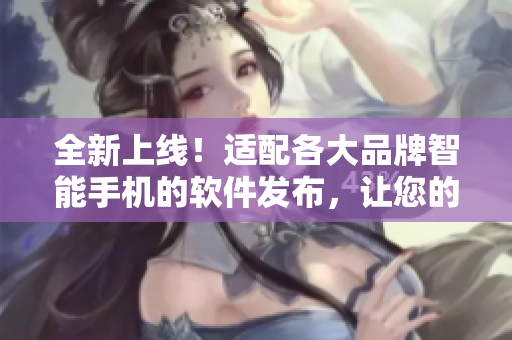 全新上線！適配各大品牌智能手機的軟件發(fā)布，讓您的手機功能大幅提升