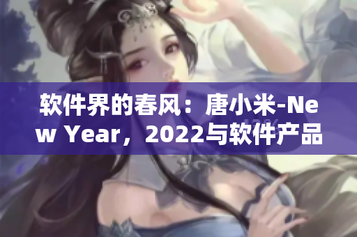 軟件界的春風(fēng)：唐小米-New Year，2022與軟件產(chǎn)品的新篇章