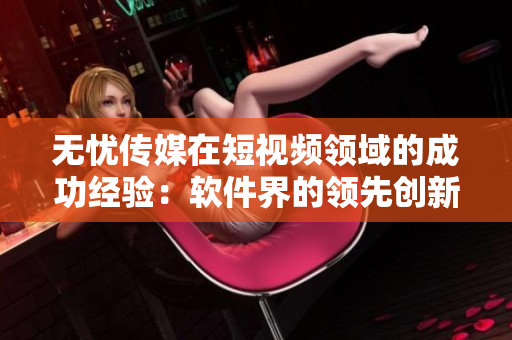 無(wú)憂傳媒在短視頻領(lǐng)域的成功經(jīng)驗(yàn)：軟件界的領(lǐng)先創(chuàng)新者